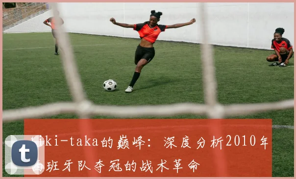 tiki-taka的巅峰：深度分析2010年西班牙队夺冠的战术革命