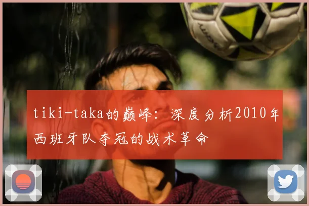 tiki-taka的巅峰：深度分析2010年西班牙队夺冠的战术革命