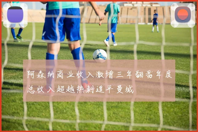 阿森纳商业收入激增三年翻番年度总收入超越热刺追平曼城