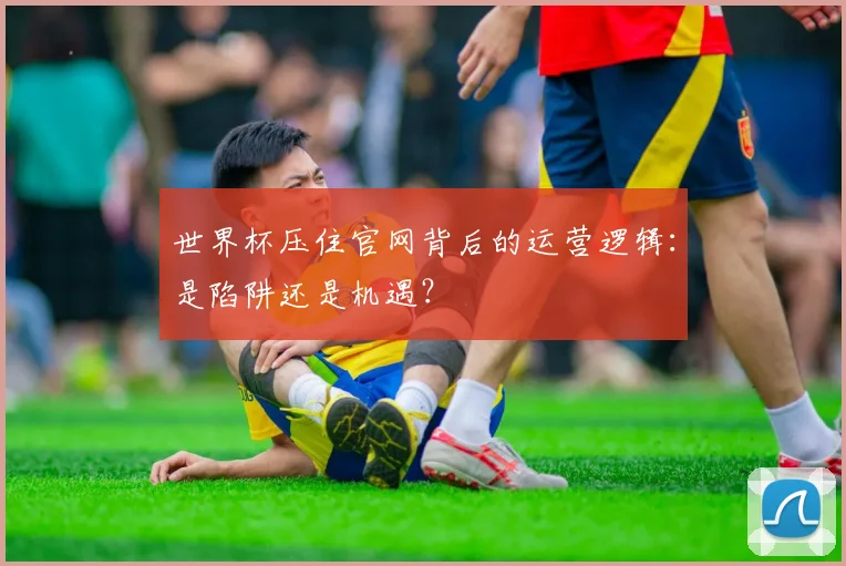 世界杯压住官网背后的运营逻辑:是陷阱还是机遇?