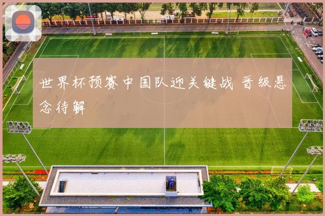 世界杯预赛中国队迎关键战 晋级悬念待解