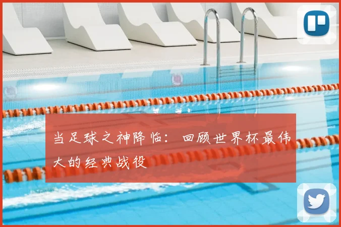 当足球之神降临:回顾世界杯最伟大的经典战役