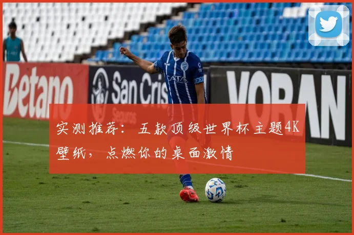 实测推荐:五款顶级世界杯主题4K壁纸,点燃你的桌面激情