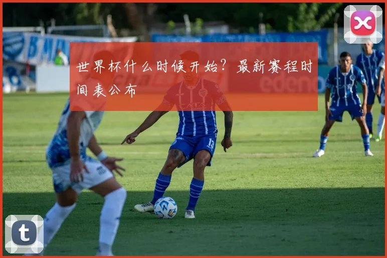 世界杯什么时候开始？最新赛程时间表公布